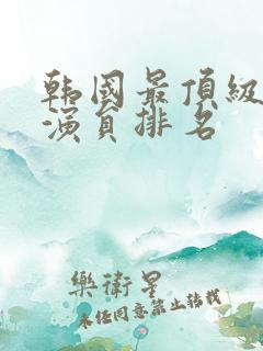 韩国最顶级的男演员排名