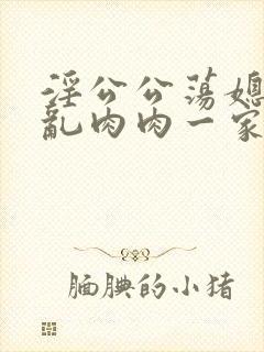 淫公公荡媳妇儿乱肉肉一家亲小说阅读