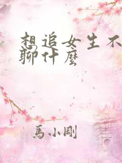 想追女生不知道聊什么