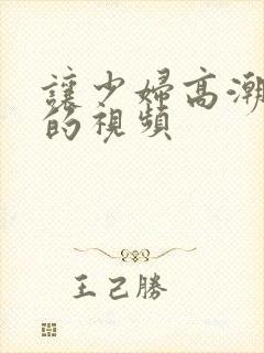 让少妇高潮喷水的视频