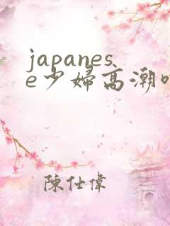 japanese少妇高潮喷水白浆