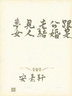 梦见老公跟别的女人结婚是怎么回事