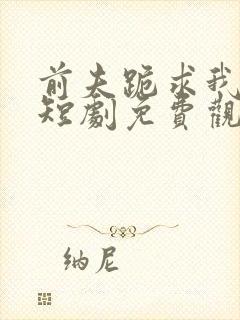 前夫跪求我原谅短剧免费观看