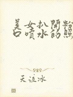 美女扒开粉嫩尿口喷水的照片