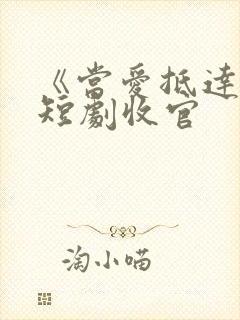 《当爱抵达时》短剧收官