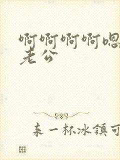 啊啊啊啊嗯嗯嗯老公