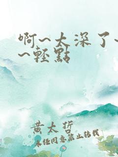 啊~太深了~嗯~轻点