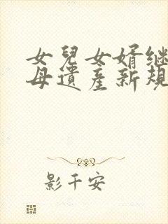 女儿女婿继承父母遗产新规