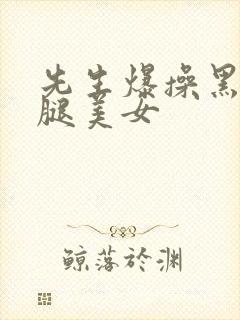 先生爆操黑丝长腿美女