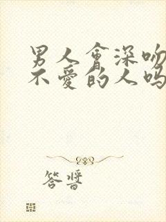 男人会深吻一个不爱的人吗