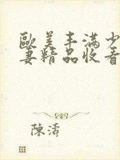 欧美丰满少妇人妻精品收看