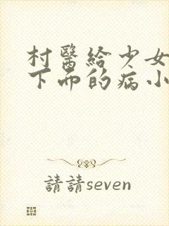 村医给少女治疗下面的病小说