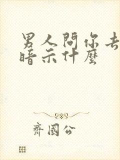 男人问你去哪了暗示什么