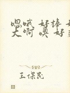 嗯哦 好棒 好大啊 噢 好爽好舒服啊