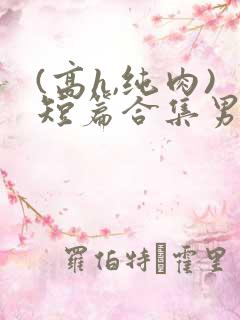 (高h,纯肉)短篇合集男男