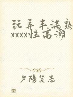 玩弄丰满熟妇xxxxx性高潮