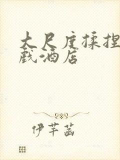 大尺度揉捏胸床戏酒店