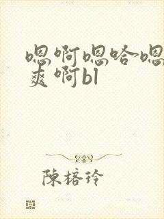 嗯啊嗯哈嗯唔好爽啊bl