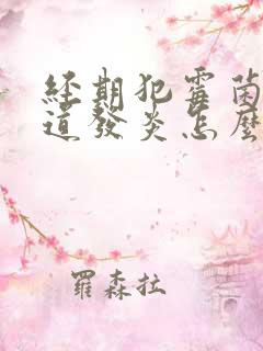 经期犯霉菌性阴道发炎怎么办