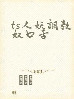 ts人妖调教男奴口舌