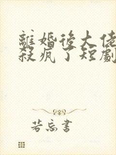 离婚后大佬前妻杀疯了短剧在线观看