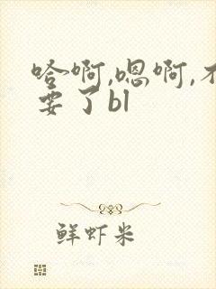 哈啊,嗯啊,不要了bl