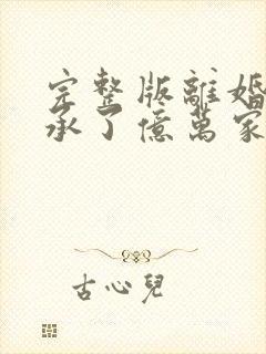 完整版离婚后继承了亿万家产