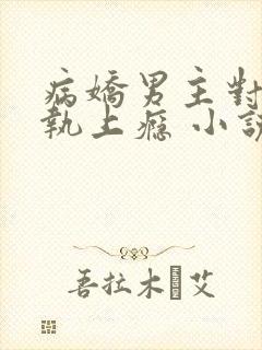 病娇男主对她偏执上瘾 小说下载txt