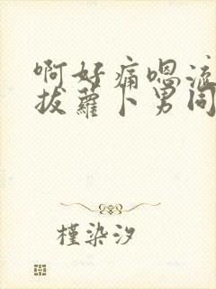 啊好痛嗯流水了拔萝卜男同