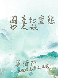 国产ts变态重口人妖