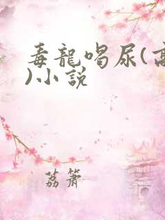 毒龙喝尿(高h)小说