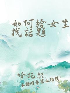 如何给女生聊天找话题