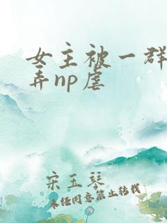 女主被一群人玩弄np虐
