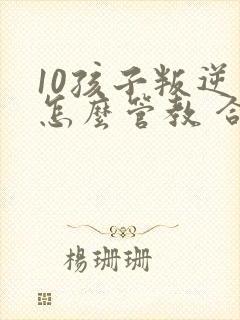 10孩子叛逆期怎么管教 合适女孩