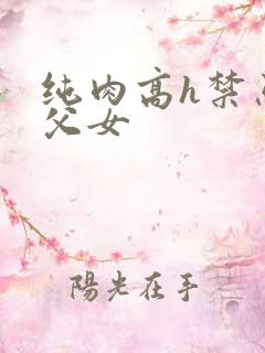 纯肉高h禁忌亲父女