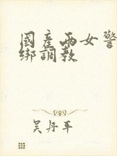 国产两女警被捆绑调教