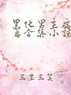 黑化男主病娇短篇合集小说