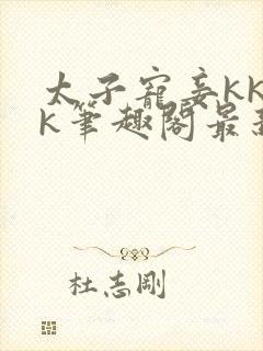 太子宠妾kkkk笔趣阁最新章节列表