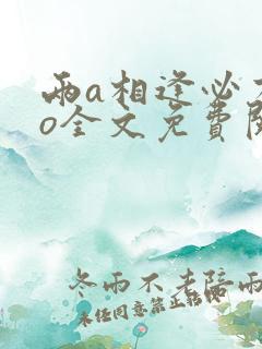 两a相逢必有一o全文免费阅读无弹窗