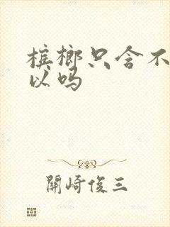 槟榔只含不嚼可以吗