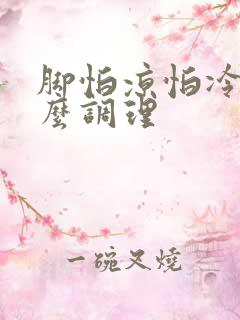 脚怕凉怕冷是怎么调理