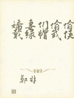 娇妻们偷偷给我戴绿帽武侠小说