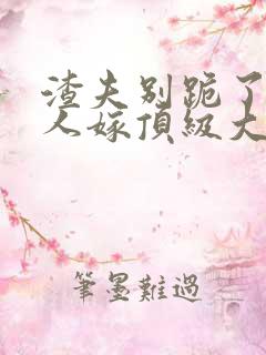 渣夫别跪了,夫人嫁顶级大佬了更新完没