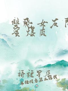 双飞 女友 闺蜜 爆爽