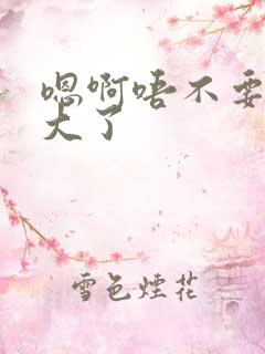 嗯啊唔不要了太大了