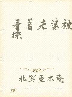 看着老婆被爸爸操