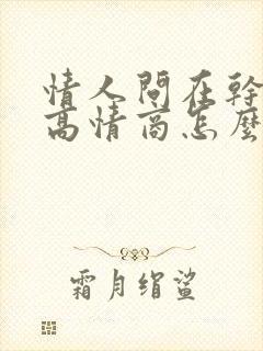 情人问在干嘛呢高情商怎么回复他