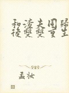 和渣夫同归于尽后双双重生大结局