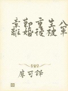 章节重生八零:离婚后被军少宠上天