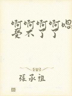 啊啊啊啊嗯嗯嗯受不了了